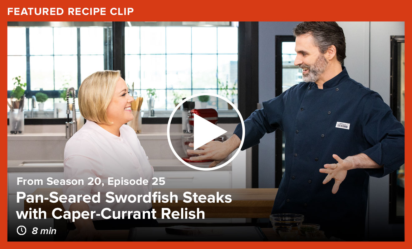 Pan-Seared Swordfish Steaks with Caper-Currant Relish: Season 20, Episode 25. 8 mins.