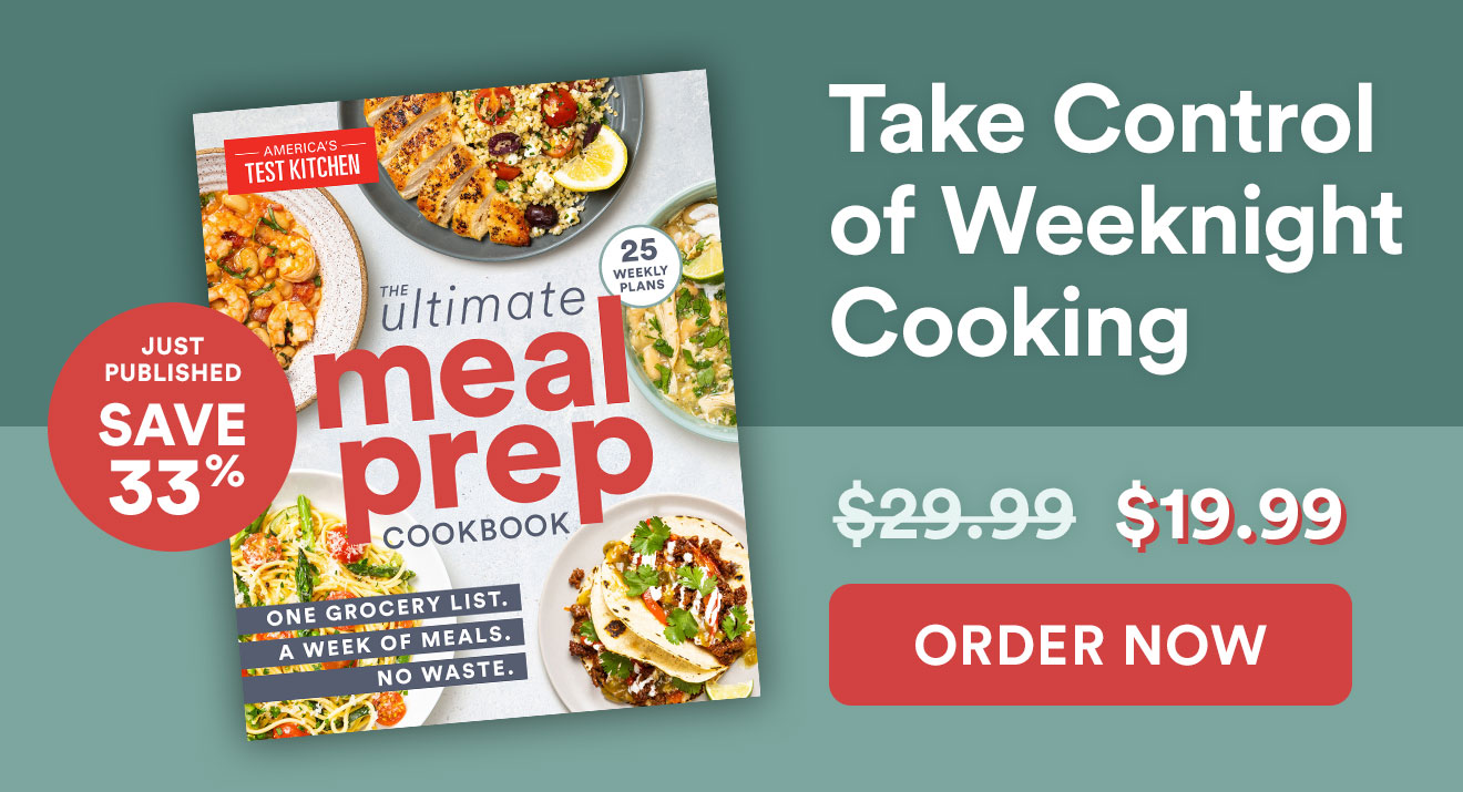 JUST PUBLISHED, Save 33%. The Ultimate Meal Prep Cookbook. Take Control of Weeknight Cooking. Cover price: $29.99. Your price: $19.99. ORDER NOW.